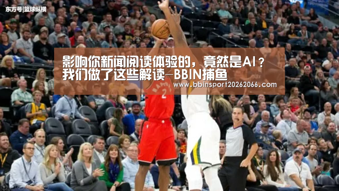 影响你新闻阅读体验的，竟然是AI？我们做了这些解读-BBIN捕鱼